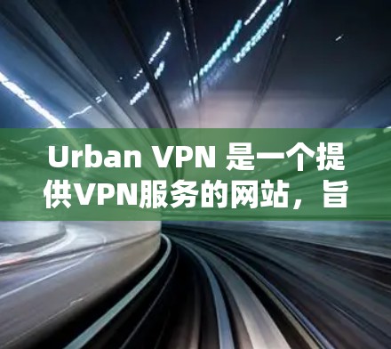 Urban VPN 是一个提供VPN服务的网站,旨在为用户提供安全、可靠的网络连接。以下是关于 Urban VPN 的详细介绍 Urban VPN 是一个提供VPN服务的网站,旨在为用户提供安全、可靠的网络连接。以下是关于 Urban VPN 的详细介绍