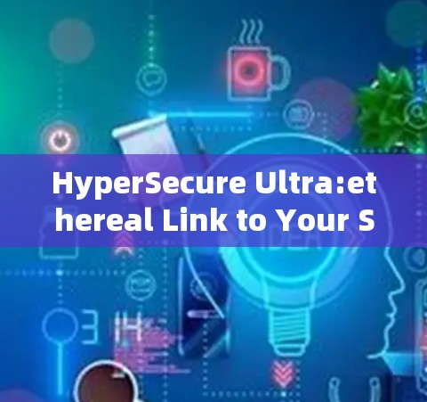 HyperSecure Ultra:ethereal Link to Your Secure Connection HyperSecure Ultra:ethereal Link to Your Secure Connection