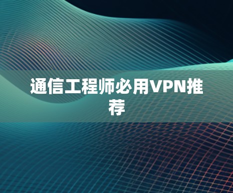 通信工程师必用VPN推荐 通信工程师必用VPN推荐