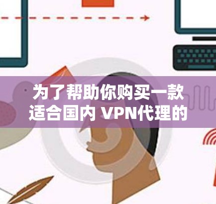 为了帮助你购买一款适合国内 VPN代理的工具,以下是一些详细的建议 为了帮助你购买一款适合国内 VPN代理的工具,以下是一些详细的建议