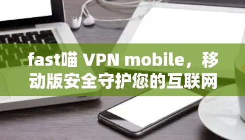 fast喵 VPN mobile,移动版安全守护您的互联网 fast喵 VPN mobile,移动版安全守护您的互联网