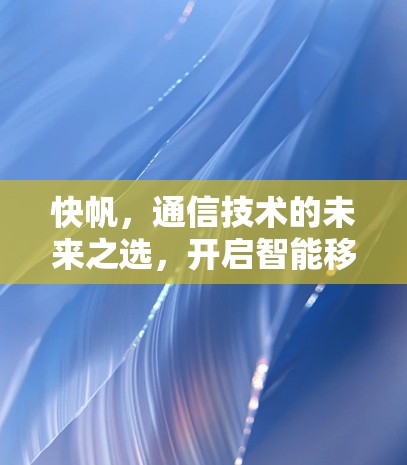 快帆,通信技术的未来之选,开启智能移动世界的未来 快帆,通信技术的未来之选,开启智能移动世界的未来