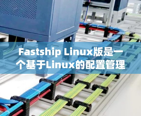 Fastship Linux版是一个基于Linux的配置管理工具,提供跨平台的配置管理功能。以下是关于Fastship Linux版的详细信息 Fastship Linux版是一个基于Linux的配置管理工具,提供跨平台的配置管理功能。以下是关于Fastship Linux版的详细信息