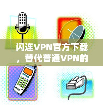 闪连VPN官方下载,替代普通VPN的优质选择 闪连VPN官方下载,替代普通VPN的优质选择