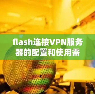 flash连接VPN服务器的配置和使用需要遵循以下步骤来确保其正常运行和安全。以下是一个详细且系统化的指南 flash连接VPN服务器的配置和使用需要遵循以下步骤来确保其正常运行和安全。以下是一个详细且系统化的指南