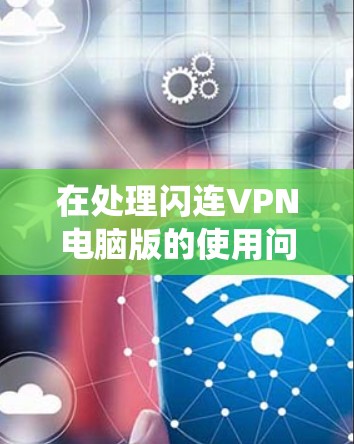 在处理闪连VPN电脑版的使用问题时,建议采取以下系统化的步骤,以确保问题得到及时解决 在处理闪连VPN电脑版的使用问题时,建议采取以下系统化的步骤,以确保问题得到及时解决