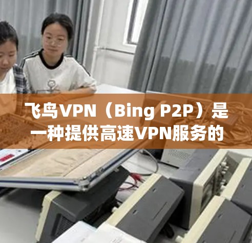 飞鸟VPN(Bing P2P)是一种提供高速VPN服务的工具,用于在互联网上进行安全的数据传输和下载。以下是使用飞鸟VPN的基本步骤和一些注意事项 飞鸟VPN(Bing P2P)是一种提供高速VPN服务的工具,用于在互联网上进行安全的数据传输和下载。以下是使用飞鸟VPN的基本步骤和一些注意事项