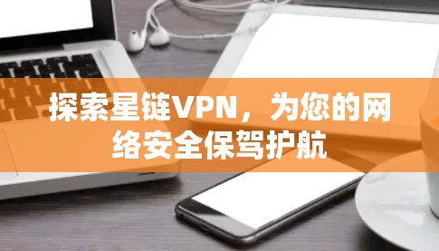 探索星链VPN,为您的网络安全保驾护航 探索星链VPN,为您的网络安全保驾护航