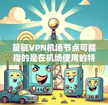 星链VPN机场节点可能指的是在机场使用的特定VPN服务或设备。以下是一些可能的解决方案 星链VPN机场节点可能指的是在机场使用的特定VPN服务或设备。以下是一些可能的解决方案