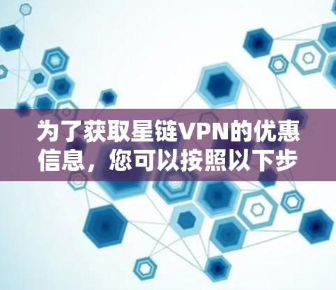 为了获取星链VPN的优惠信息,您可以按照以下步骤进行 为了获取星链VPN的优惠信息,您可以按照以下步骤进行