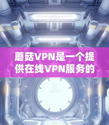 蘑菇VPN是一个提供在线VPN服务的平台,它目前没有免费试用的功能,但可以通过付费服务来获得。以下是关于蘑菇VPN的一些关键信息 蘑菇VPN是一个提供在线VPN服务的平台,它目前没有免费试用的功能,但可以通过付费服务来获得。以下是关于蘑菇VPN的一些关键信息