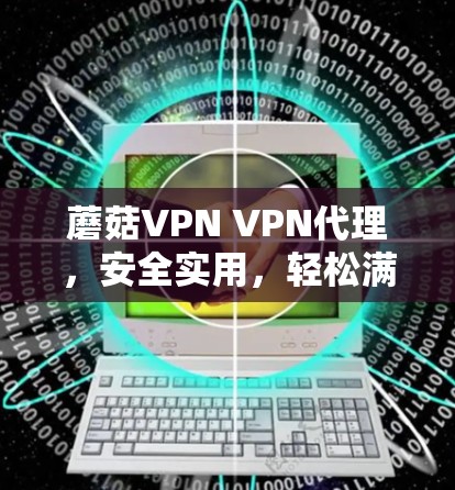 蘑菇VPN VPN代理,安全实用,轻松满足您的VPN需求 蘑菇VPN VPN代理,安全实用,轻松满足您的VPN需求