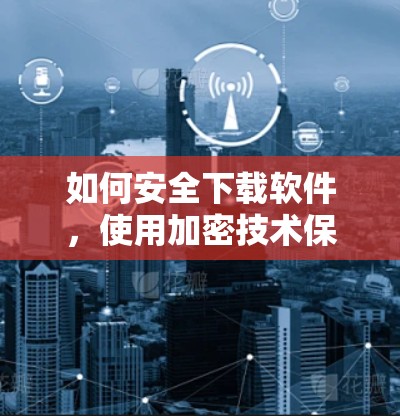 如何安全下载软件,使用加密技术保护您的设备 如何安全下载软件,使用加密技术保护您的设备