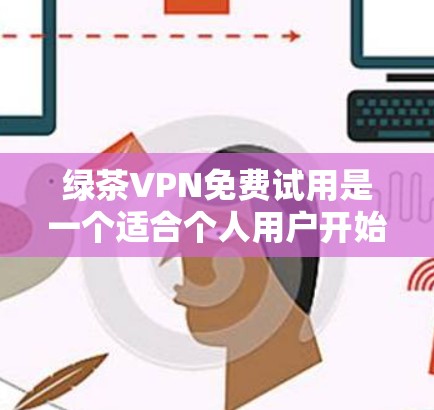 绿茶VPN免费试用是一个适合个人用户开始尝试的VPN服务,但需要注意以下几点 绿茶VPN免费试用是一个适合个人用户开始尝试的VPN服务,但需要注意以下几点