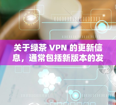 关于绿茶 VPN 的更新信息,通常包括新版本的发布日期、功能更新、修复问题等。以下是一些常见的绿茶 VPN 版本更新内容 关于绿茶 VPN 的更新信息,通常包括新版本的发布日期、功能更新、修复问题等。以下是一些常见的绿茶 VPN 版本更新内容
