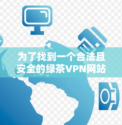 为了找到一个合法且安全的绿茶VPN网站入口,可以按照以下步骤操作 为了找到一个合法且安全的绿茶VPN网站入口,可以按照以下步骤操作