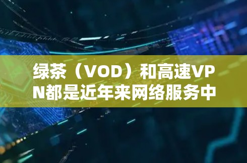 绿茶(VOD)和高速VPN都是近年来网络服务中被推广的选项,但它们有不同的特点和用途。以下是关于它们的区别和使用建议 绿茶(VOD)和高速VPN都是近年来网络服务中被推广的选项,但它们有不同的特点和用途。以下是关于它们的区别和使用建议