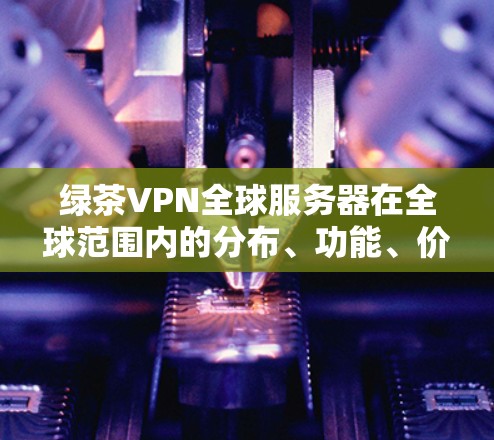 绿茶VPN全球服务器在全球范围内的分布、功能、价格和适用场景可以从以下几个方面进行总结 绿茶VPN全球服务器在全球范围内的分布、功能、价格和适用场景可以从以下几个方面进行总结