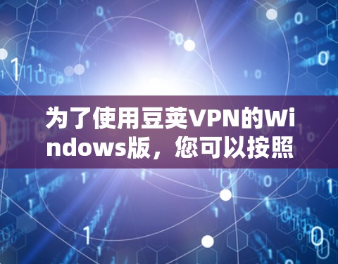 为了使用豆荚VPN的Windows版,您可以按照以下步骤操作 为了使用豆荚VPN的Windows版,您可以按照以下步骤操作