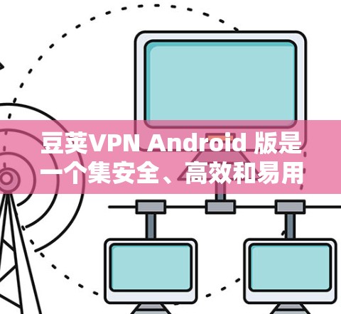 豆荚VPN Android 版是一个集安全、高效和易用于一体的VPN软件,适合个人用户、企业用户和家庭用户。以下是对豆荚VPN Android 版的详细指南 豆荚VPN Android 版是一个集安全、高效和易用于一体的VPN软件,适合个人用户、企业用户和家庭用户。以下是对豆荚VPN Android 版的详细指南
