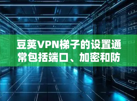 豆荚VPN梯子的设置通常包括端口、加密和防火墙的配置。以下是基本步骤 豆荚VPN梯子的设置通常包括端口、加密和防火墙的配置。以下是基本步骤