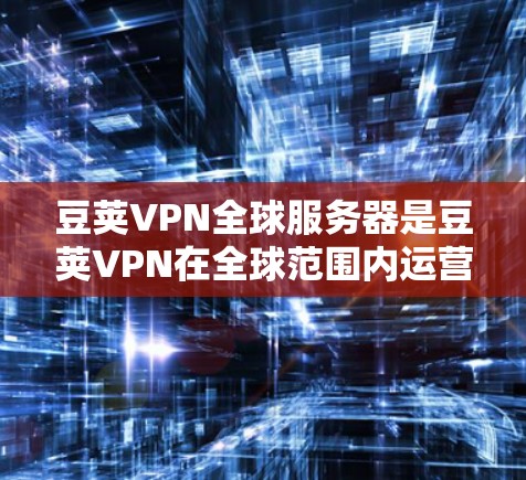 豆荚VPN全球服务器是豆荚VPN在全球范围内运营的网络基础设施,旨在提供安全、可靠的VPN服务。以下是关于豆荚VPN全球服务器的信息总结 豆荚VPN全球服务器是豆荚VPN在全球范围内运营的网络基础设施,旨在提供安全、可靠的VPN服务。以下是关于豆荚VPN全球服务器的信息总结