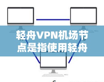 轻舟VPN机场节点是指使用轻舟VPN服务的机场,通常指轻舟VPN为机场提供VPN基础设施,方便乘客上网或进行会议等场景。以下是关于轻舟VPN机场节点的详细信息 轻舟VPN机场节点是指使用轻舟VPN服务的机场,通常指轻舟VPN为机场提供VPN基础设施,方便乘客上网或进行会议等场景。以下是关于轻舟VPN机场节点的详细信息