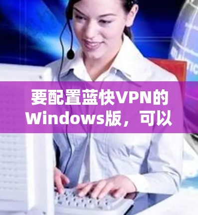 要配置蓝快VPN的Windows版,可以按照以下步骤操作 要配置蓝快VPN的Windows版,可以按照以下步骤操作