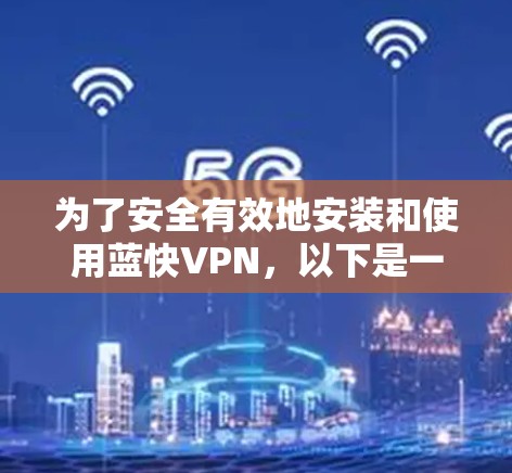 为了安全有效地安装和使用蓝快VPN,以下是一个详细的步骤指南 为了安全有效地安装和使用蓝快VPN,以下是一个详细的步骤指南