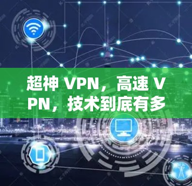 超神 VPN,高速 VPN,技术到底有多强大? 超神 VPN,高速 VPN,技术到底有多强大?