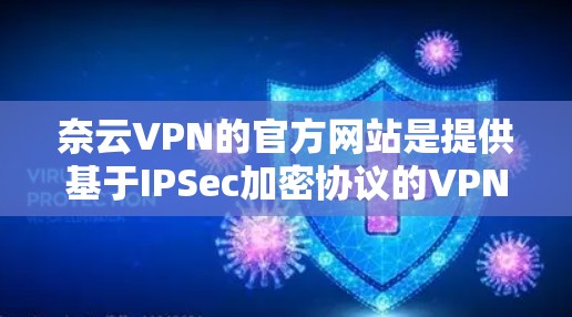奈云VPN的官方网站是提供基于IPSec加密协议的VPN服务的网站。以下是其主要功能和步骤 奈云VPN的官方网站是提供基于IPSec加密协议的VPN服务的网站。以下是其主要功能和步骤
