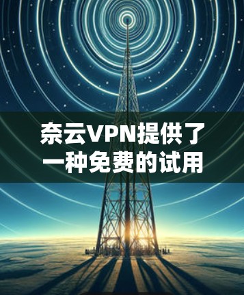 奈云VPN提供了一种免费的试用选项,供用户尝试VPN功能。以下是一些常见免费试用的配置和推荐 奈云VPN提供了一种免费的试用选项,供用户尝试VPN功能。以下是一些常见免费试用的配置和推荐