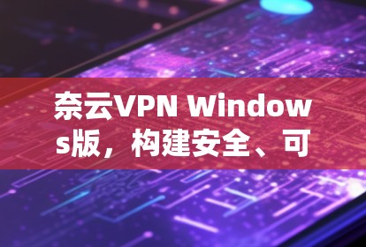 奈云VPN Windows版,构建安全、可靠、高效的信息流 奈云VPN Windows版,构建安全、可靠、高效的信息流