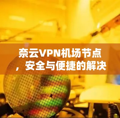奈云VPN机场节点,安全与便捷的解决方案 奈云VPN机场节点,安全与便捷的解决方案