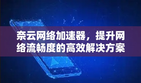 奈云网络加速器,提升网络流畅度的高效解决方案 奈云网络加速器,提升网络流畅度的高效解决方案