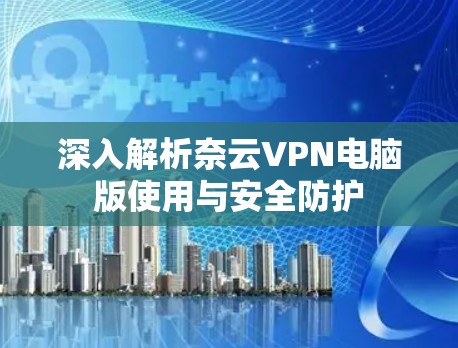深入解析奈云VPN电脑版使用与安全防护 深入解析奈云VPN电脑版使用与安全防护