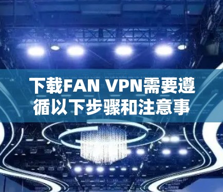 下载FAN VPN需要遵循以下步骤和注意事项,确保安全和合法 下载FAN VPN需要遵循以下步骤和注意事项,确保安全和合法