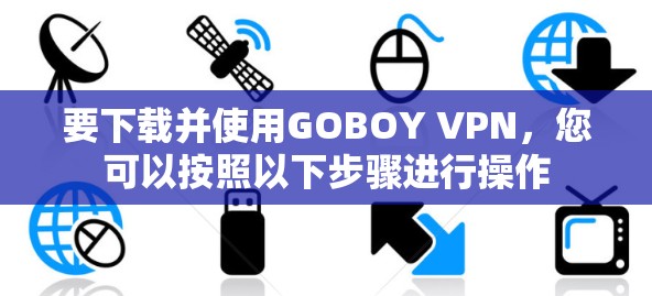 要下载并使用GOBOY VPN,您可以按照以下步骤进行操作 要下载并使用GOBOY VPN,您可以按照以下步骤进行操作