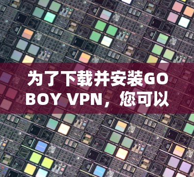 为了下载并安装GOBOY VPN,您可以按照以下步骤进行 为了下载并安装GOBOY VPN,您可以按照以下步骤进行