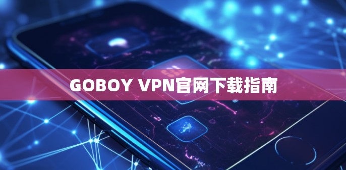 GOBOY VPN官网下载指南 GOBOY VPN官网下载指南