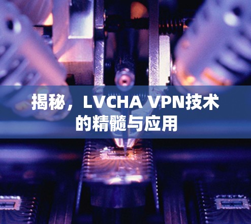 揭秘,LVCHA VPN技术的精髓与应用 揭秘,LVCHA VPN技术的精髓与应用