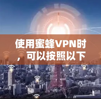 使用蜜蜂VPN时,可以按照以下步骤进行 使用蜜蜂VPN时,可以按照以下步骤进行