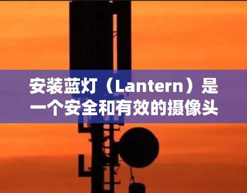 安装蓝灯(Lantern)是一个安全和有效的摄像头系统,适合在无树、封闭或私有空间安装。以下是详细的安装步骤指南 安装蓝灯(Lantern)是一个安全和有效的摄像头系统,适合在无树、封闭或私有空间安装。以下是详细的安装步骤指南
