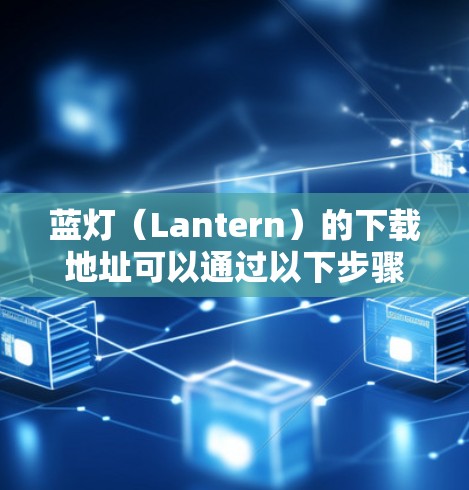 蓝灯(Lantern)的下载地址可以通过以下步骤获取 蓝灯(Lantern)的下载地址可以通过以下步骤获取