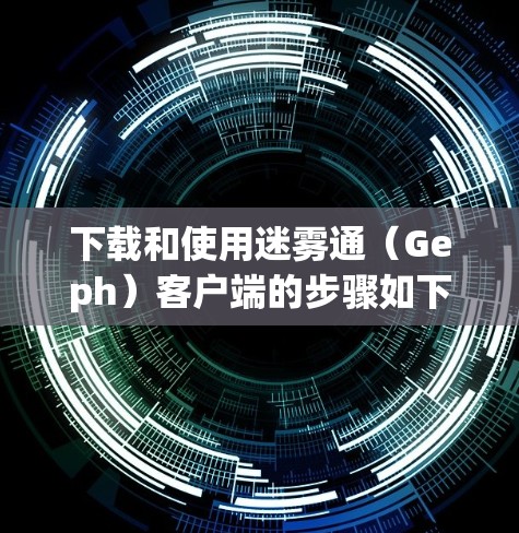 下载和使用迷雾通(Geph)客户端的步骤如下 下载和使用迷雾通(Geph)客户端的步骤如下