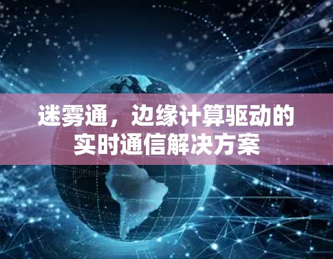 迷雾通,边缘计算驱动的实时通信解决方案 迷雾通,边缘计算驱动的实时通信解决方案