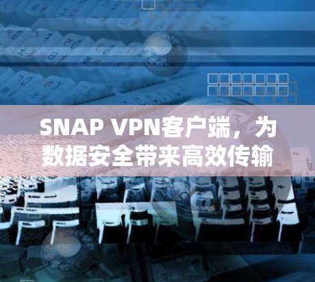 SNAP VPN客户端,为数据安全带来高效传输的新选择 SNAP VPN客户端,为数据安全带来高效传输的新选择