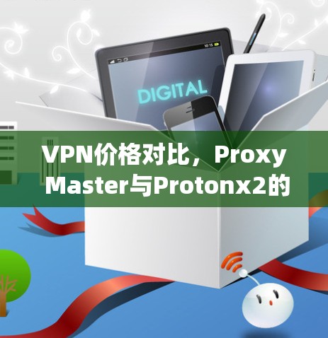 VPN价格对比,Proxy Master与Protonx2的性价比分析 VPN价格对比,Proxy Master与Protonx2的性价比分析