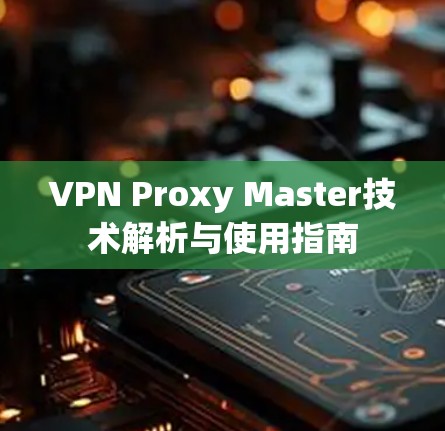 VPN Proxy Master技术解析与使用指南 VPN Proxy Master技术解析与使用指南