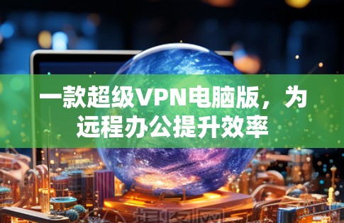 一款超级VPN电脑版,为远程办公提升效率 一款超级VPN电脑版,为远程办公提升效率